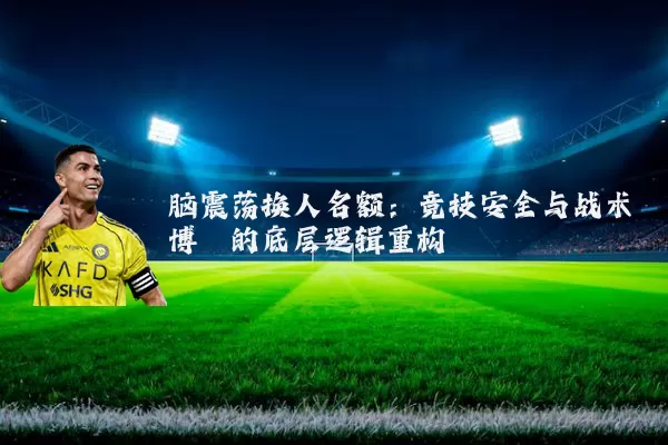 脑震荡换人名额:竞技安全与战术博弈的底层逻辑重构
