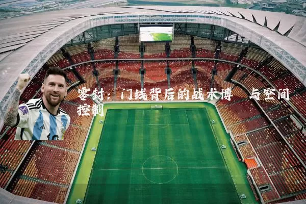 零封:门线背后的战术博弈与空间控制