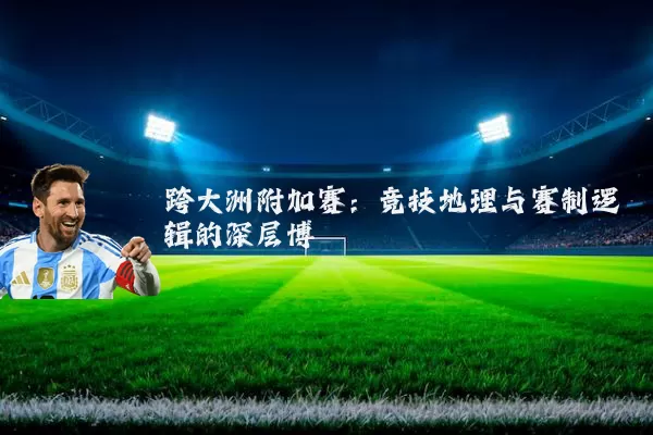 跨大洲附加赛：竞技地理与赛制逻辑的深层博弈