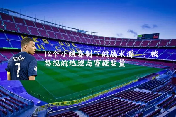 12个小组赛制下的战术博弈：被忽视的地理与赛程变量