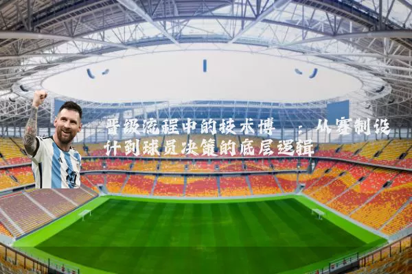 晋级流程中的技术博弈:从赛制设计到球员决策的底层逻辑