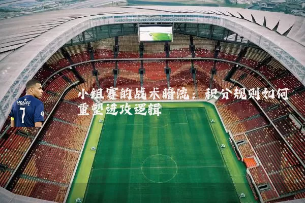 小组赛的战术暗流:积分规则如何重塑进攻逻辑