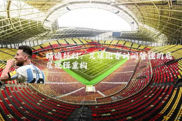精确补时：足球比赛时间管理的底层逻辑重构