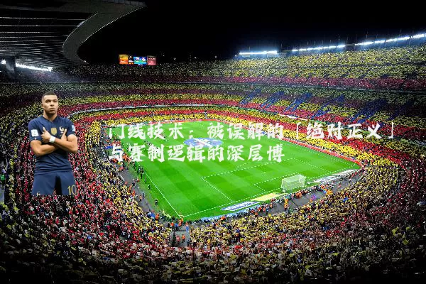 门线技术:被误解的「绝对正义」与赛制逻辑的深层博弈