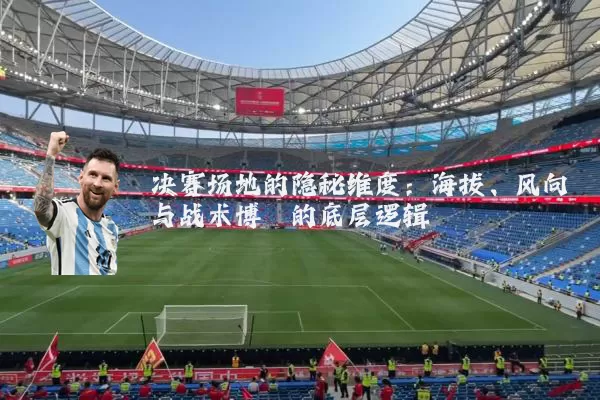 决赛场地的隐秘维度:海拔、风向与战术博弈的底层逻辑