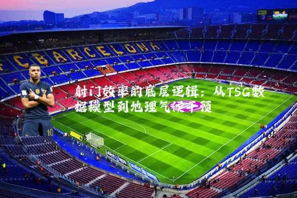 射门效率的底层逻辑：从TSG数据模型到地理气候干预