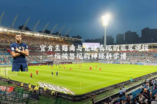 官方主题曲与竞技表现的底层逻辑:一场被忽视的神经科学博弈